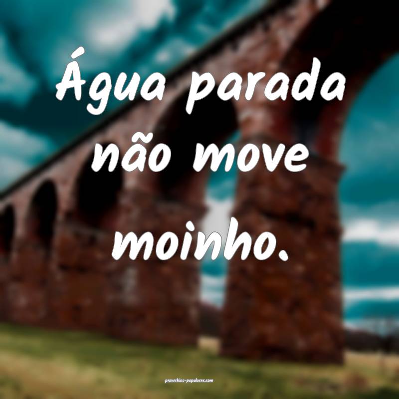 Água parada não move moinho.
...