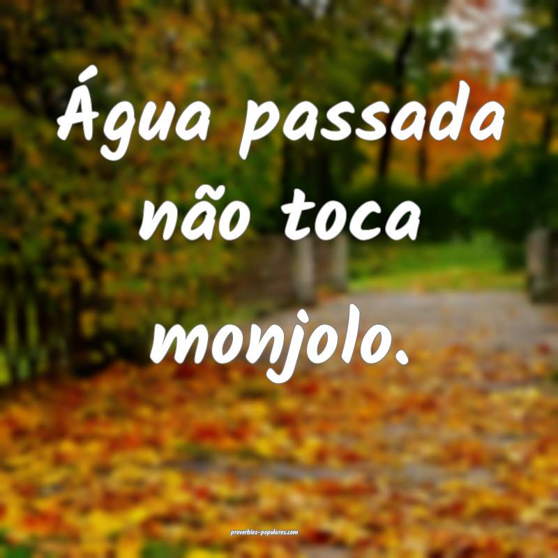 Água passada não toca monjolo.
...