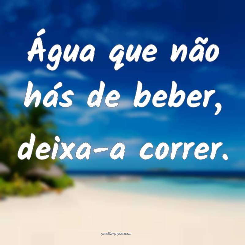 Água que não hás de beber, deixa-a correr.
...