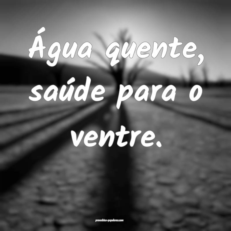 Água quente, saúde para o ventre.
...