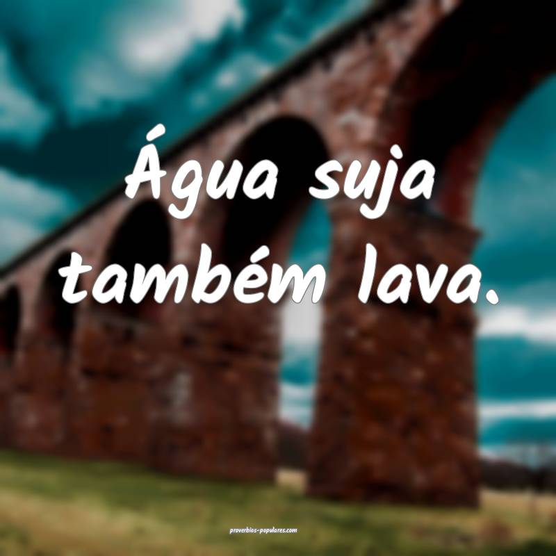 Água suja também lava.
 ...