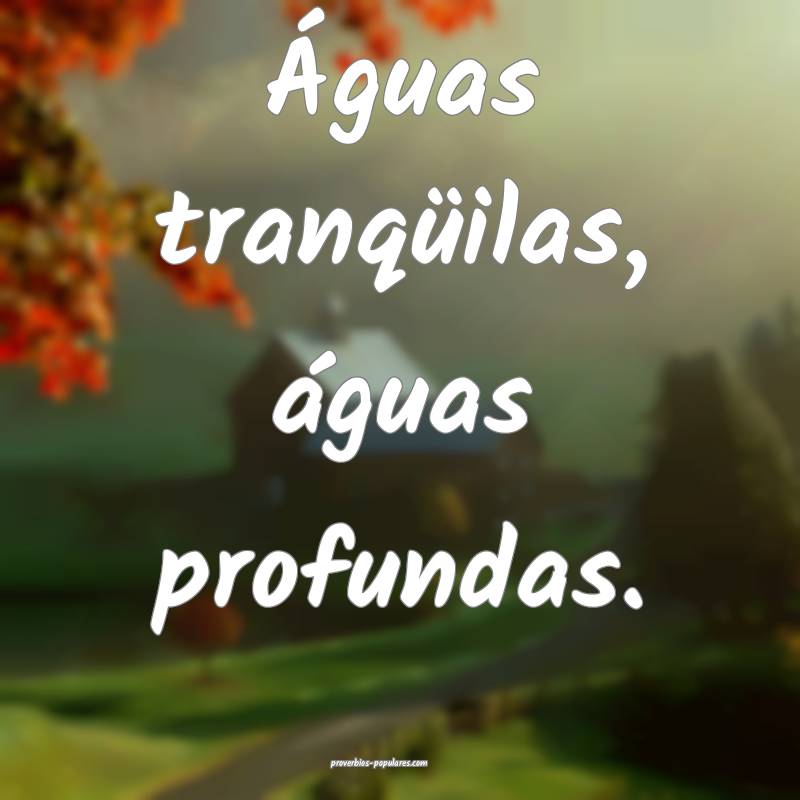 Águas tranqüilas, águas profundas.
...