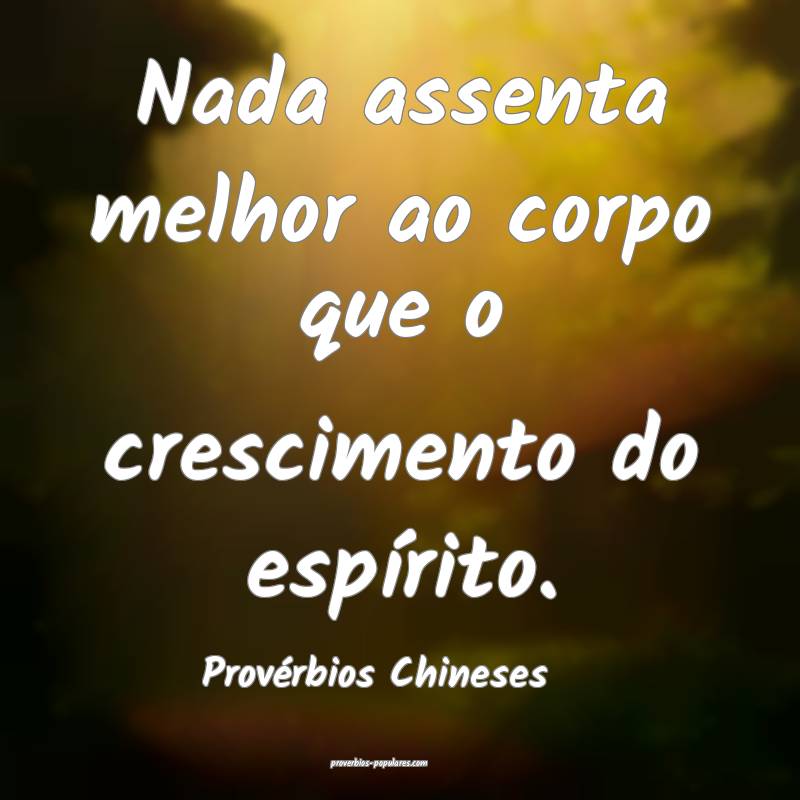 Nada assenta melhor ao corpo que o crescimento do espírito.
...