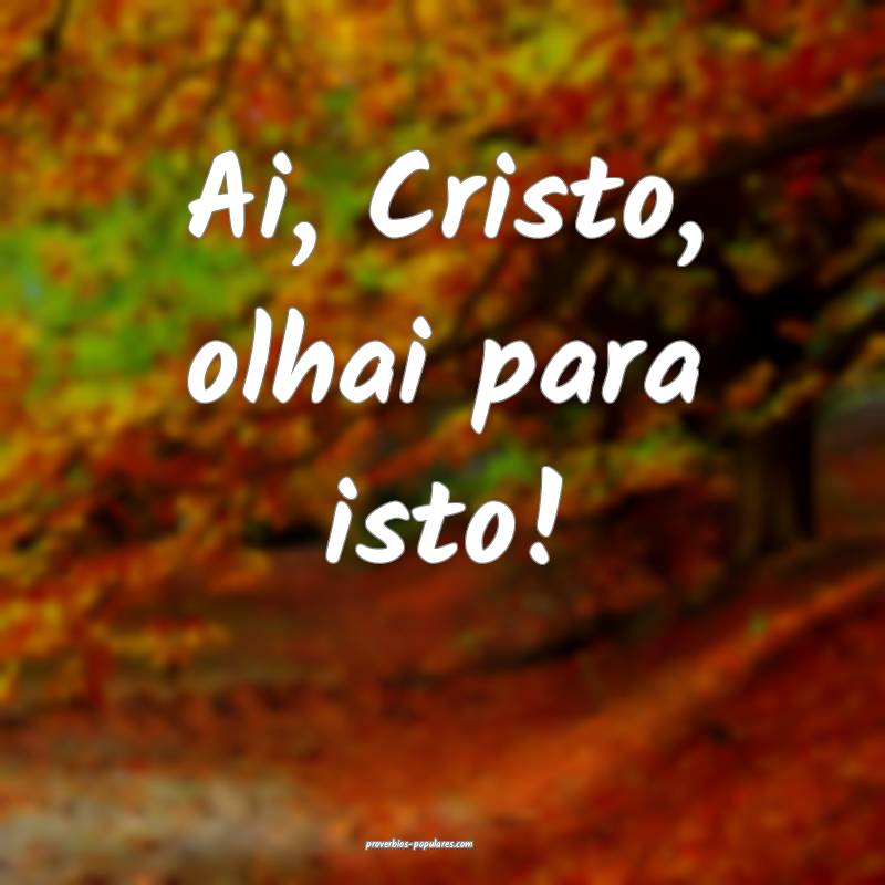 Ai, Cristo, olhai para isto!
 ...