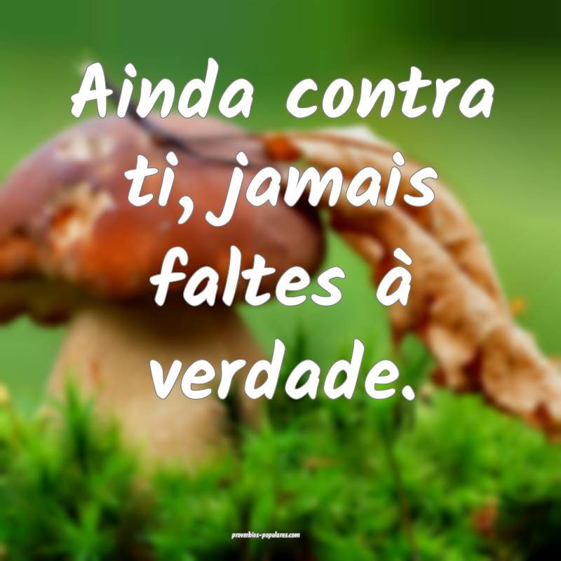 Ainda contra ti, jamais faltes à verdade.
...