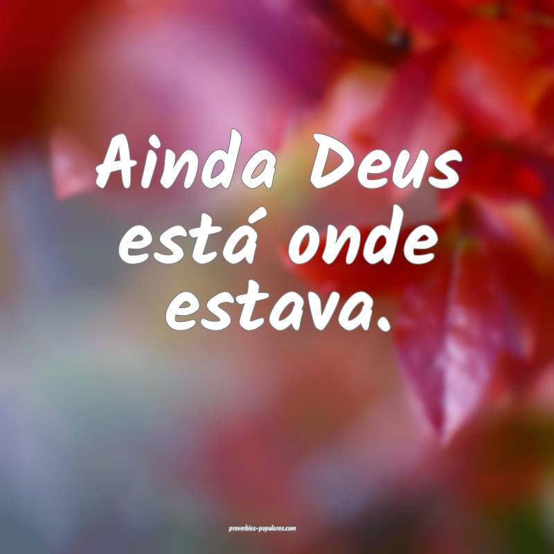 Ainda Deus está onde estava.
...