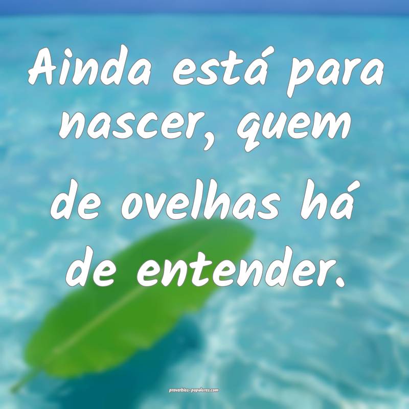 Ainda está para nascer, quem de ovelhas há de entender.
...