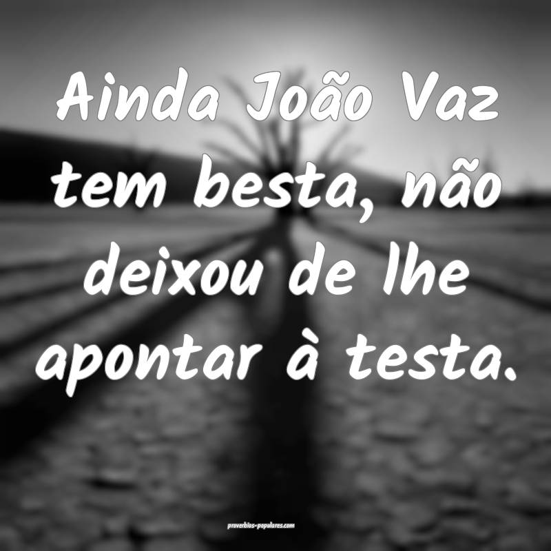 Ainda João Vaz tem besta, não deixou de lhe apon ...