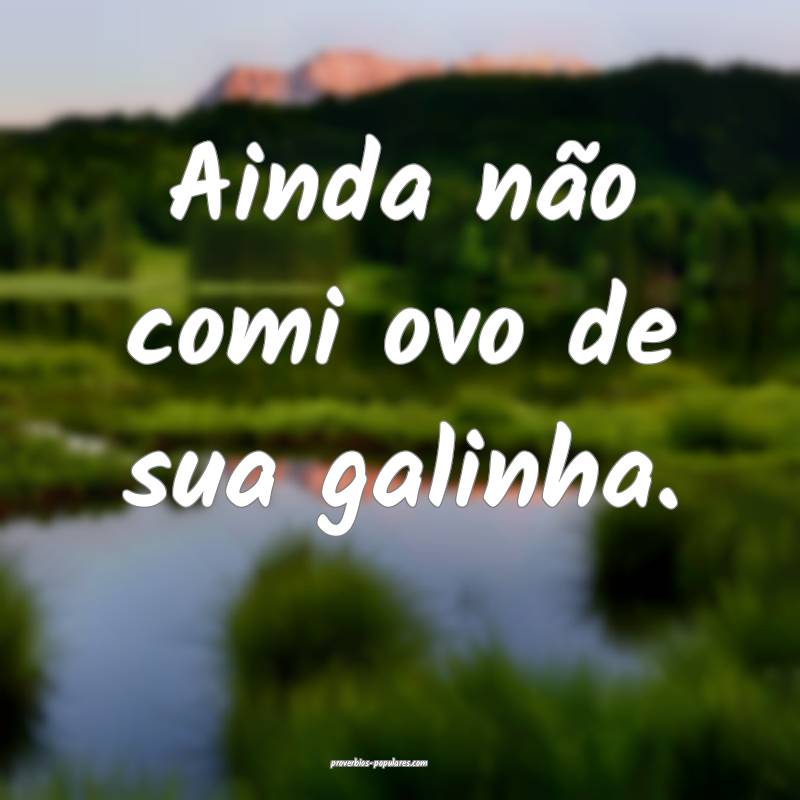 Ainda não comi ovo de sua galinha.
...