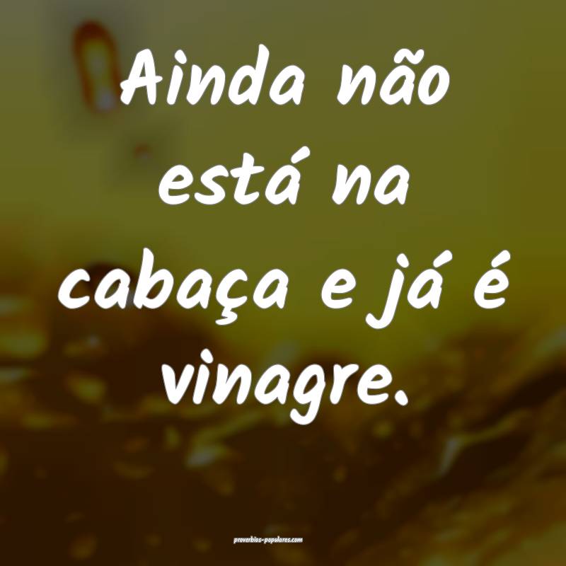 Ainda não está na cabaça e já é vinagre.
...