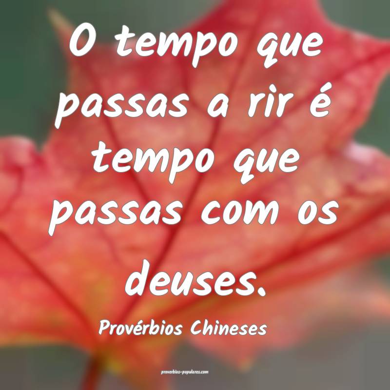 O tempo que passas a rir é tempo que passas com os deuses.
...