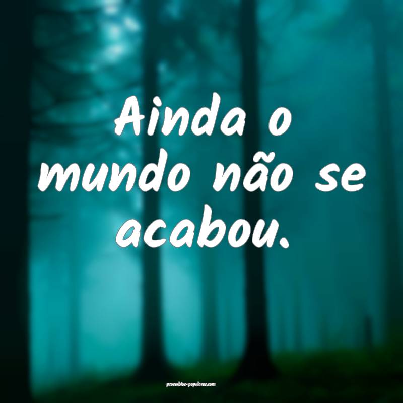Ainda o mundo não se acabou.
...