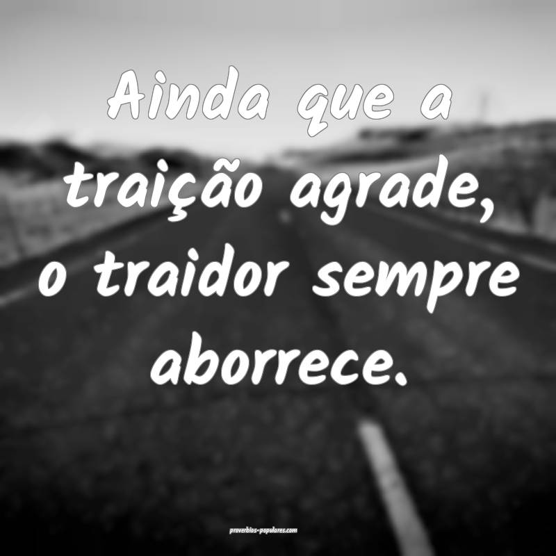 Ainda que a traição agrade, o traidor sempre aborrece.
...