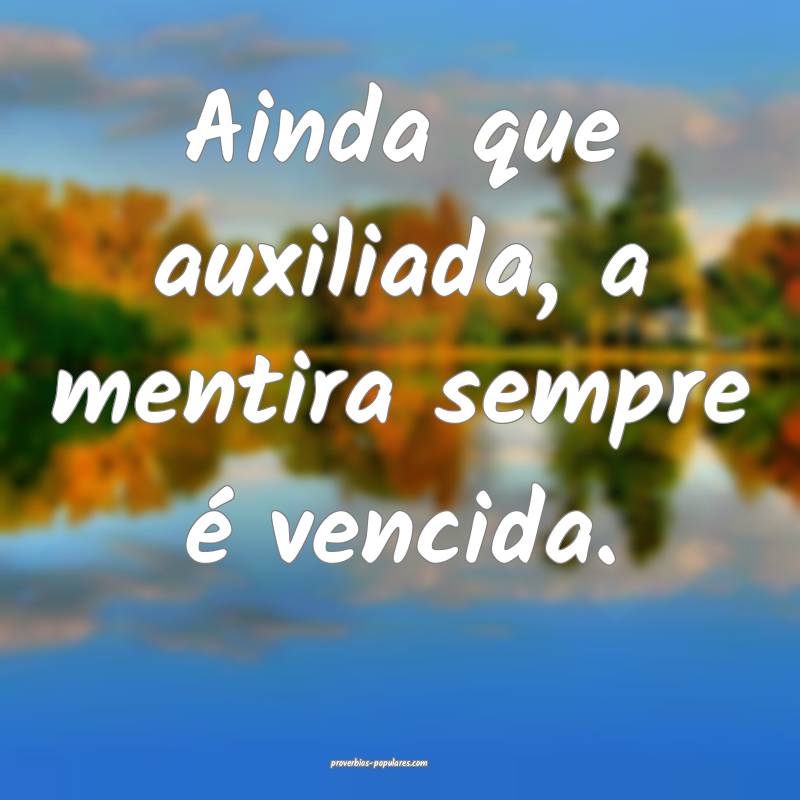 Ainda que auxiliada, a mentira sempre é vencida.
...