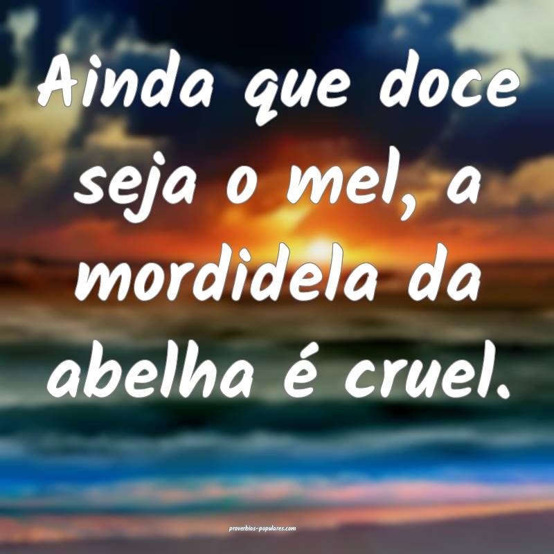 Ainda que doce seja o mel, a mordidela da abelha é cruel.
...
