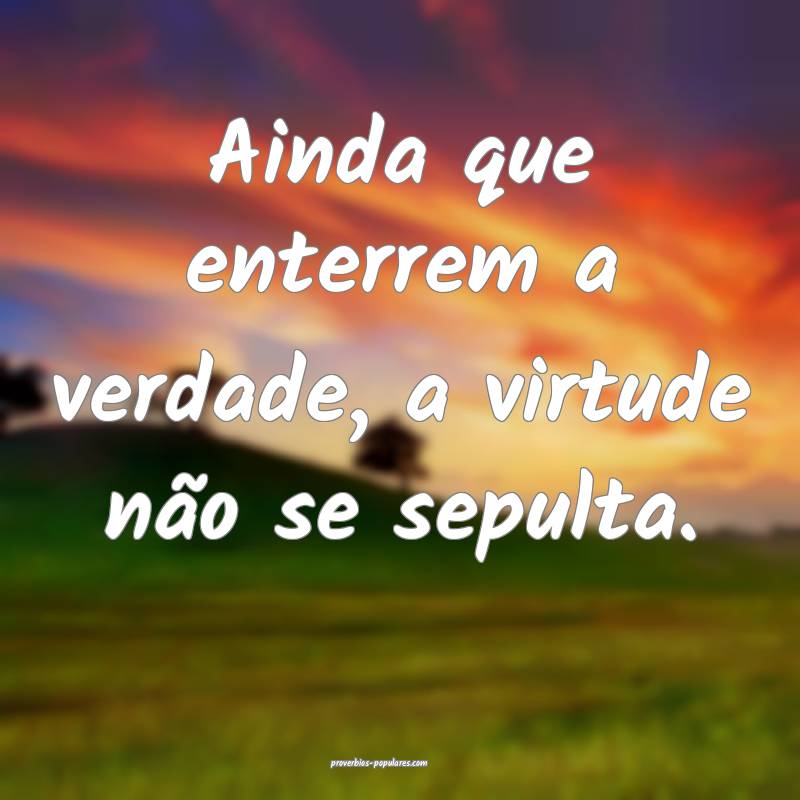 Ainda que enterrem a verdade, a virtude não se sepulta.
...