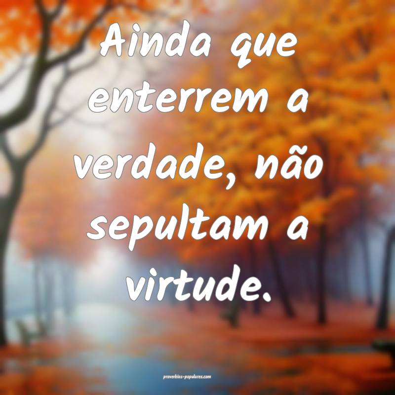 Ainda que enterrem a verdade, não sepultam a virtude.
...