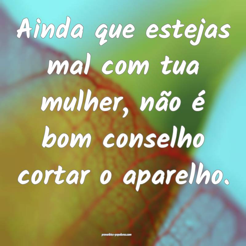 Ainda que estejas mal com tua mulher, não é bom  ...