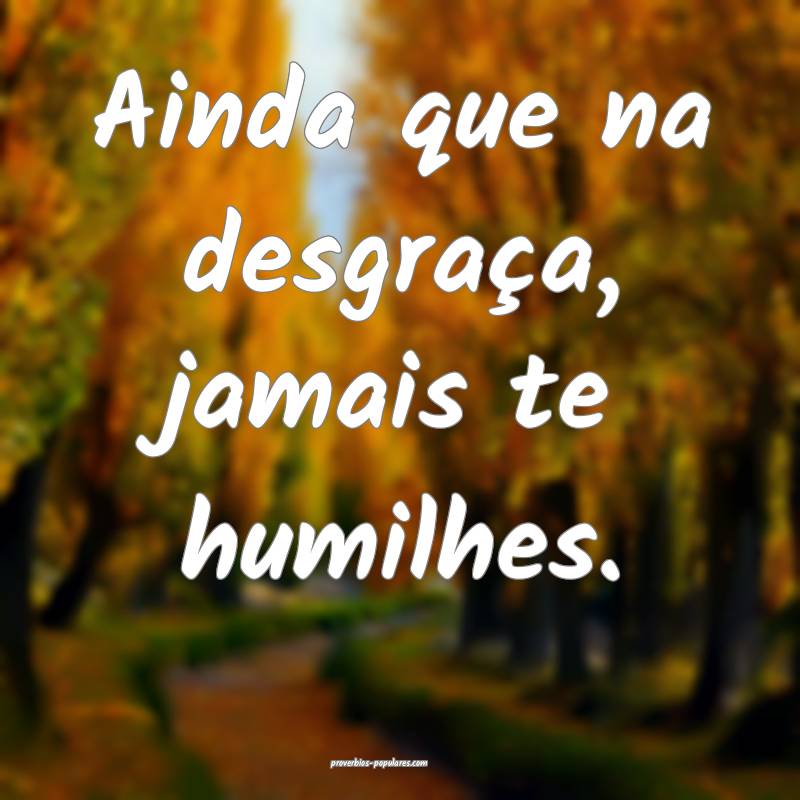 Ainda que na desgraça, jamais te humilhes.
...