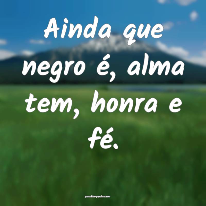 Ainda que negro é, alma tem, honra e fé.
...