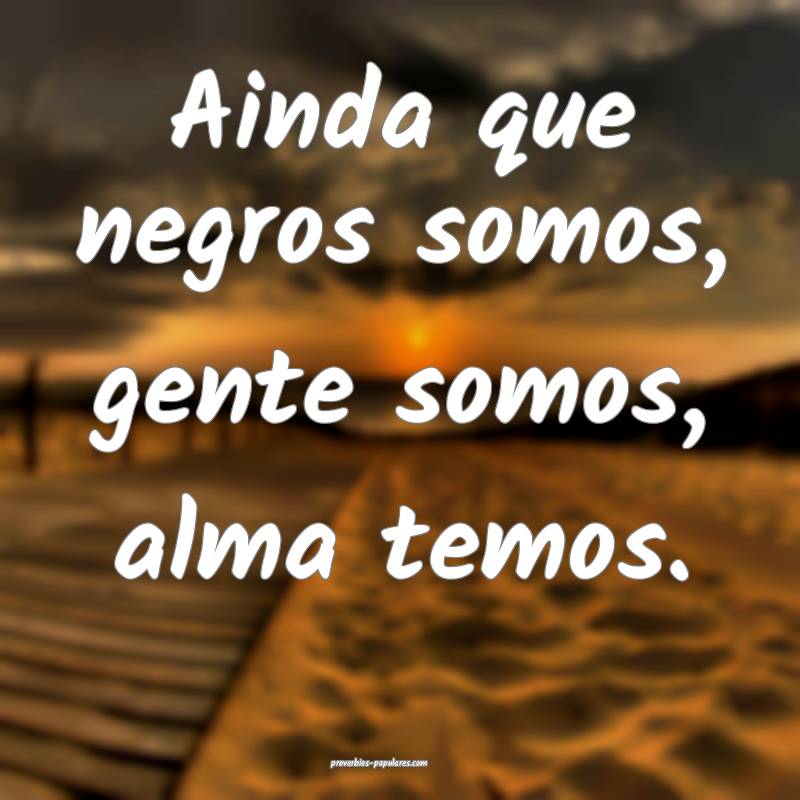 Ainda que negros somos, gente somos, alma temos.
...