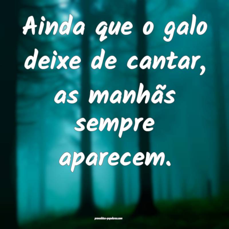 Ainda que o galo deixe de cantar, as manhãs sempre aparecem.
...