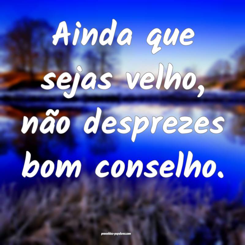 Ainda que sejas velho, não desprezes bom conselho.
...