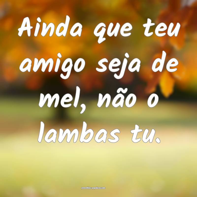 Ainda que teu amigo seja de mel, não o lambas tu.
...