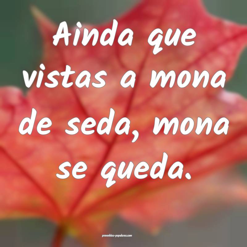 Ainda que vistas a mona de seda, mona se queda.
 ...
