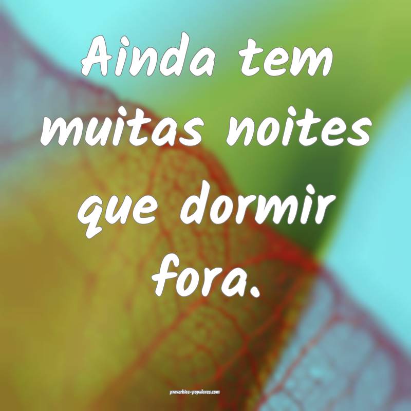 Ainda tem muitas noites que dormir fora.
 ...