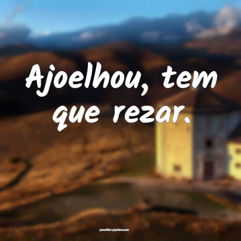 Ajoelhou, tem que rezar.
 ...
