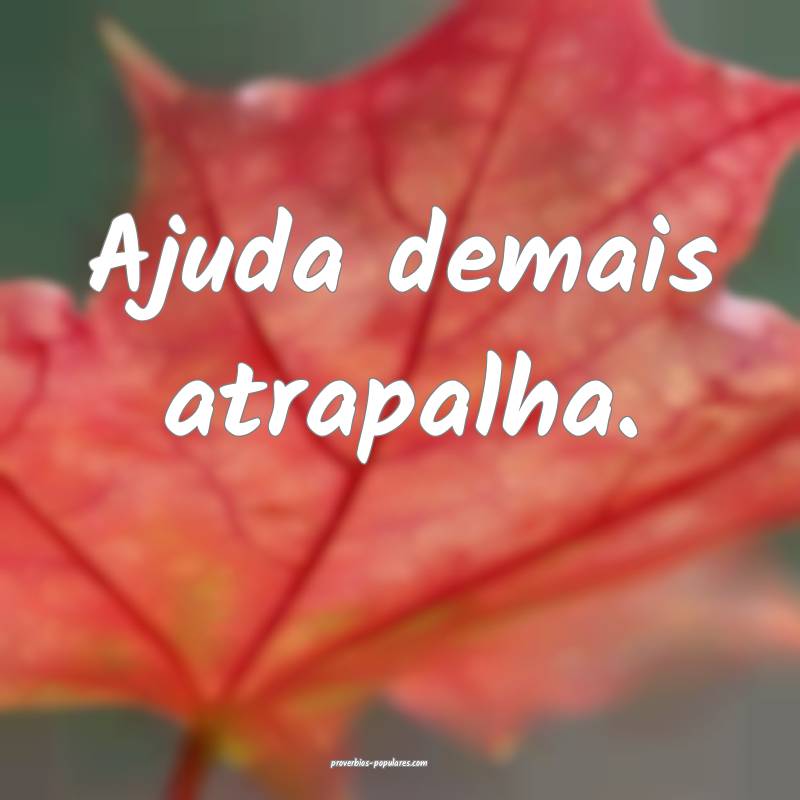 Ajuda demais atrapalha.
...