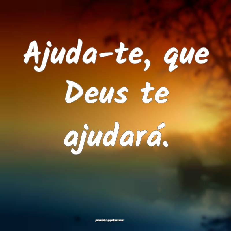 Ajuda-te, que Deus te ajudará.
...