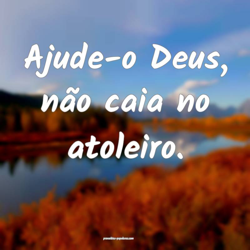 Ajude-o Deus, não caia no atoleiro.
...