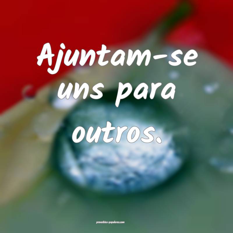 Ajuntam-se uns para outros.
 ...