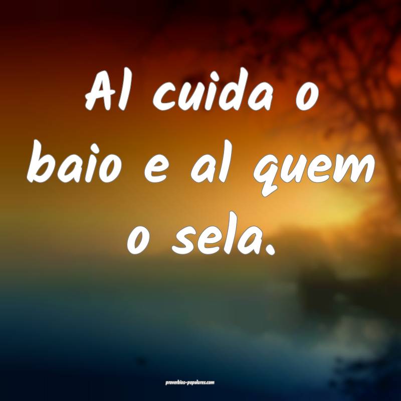 Al cuida o baio e al quem o sela.
...