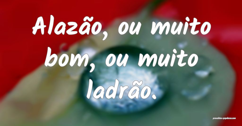 Alazão, ou muito bom, ou muito ladrão.
 ...