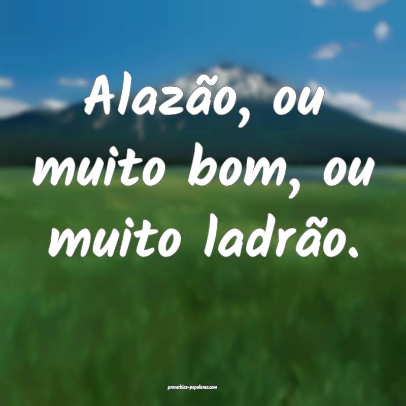 Alazão, ou muito bom, ou muito ladrão.
 ...