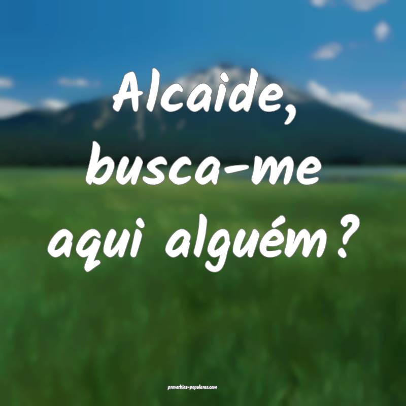 Alcaide, busca-me aqui alguém?
...