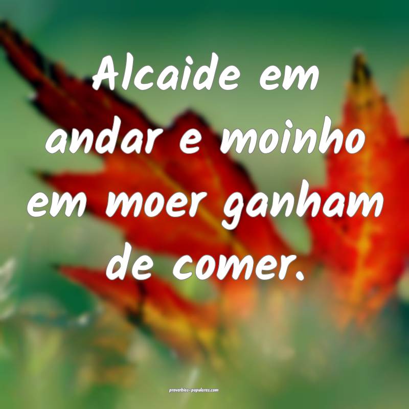 Alcaide em andar e moinho em moer ganham de comer.
...