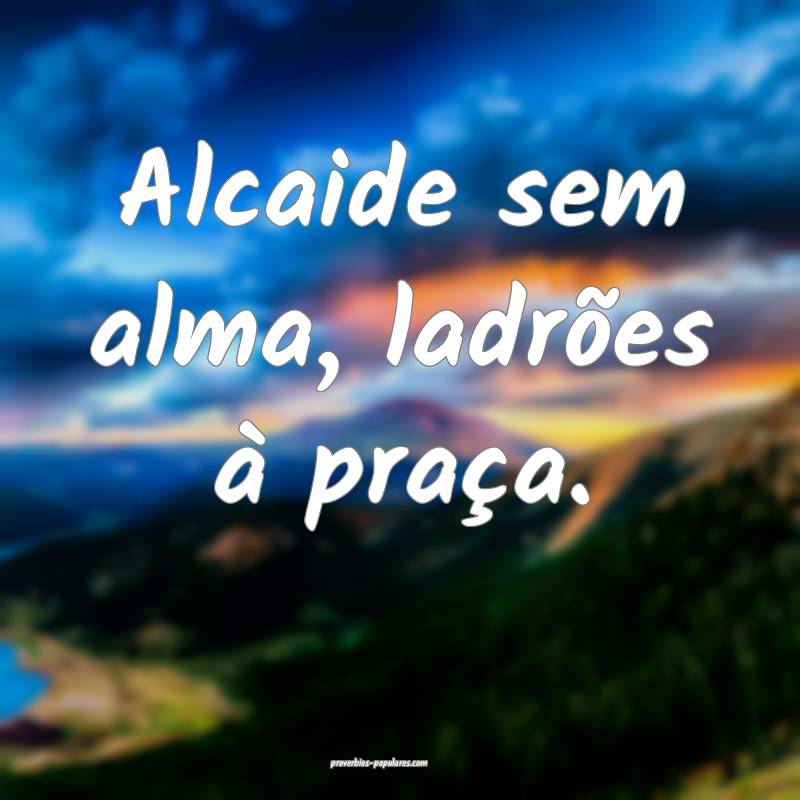Alcaide sem alma, ladrões à praça.
 ...