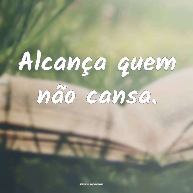 Alcança quem não cansa.
...