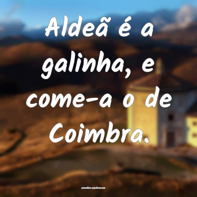 Aldeã é a galinha, e come-a o de Coimbra.
...