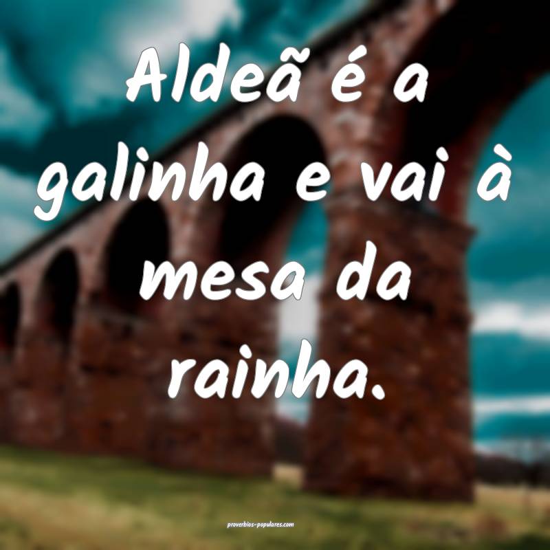 Aldeã é a galinha e vai à mesa da rainha.
...