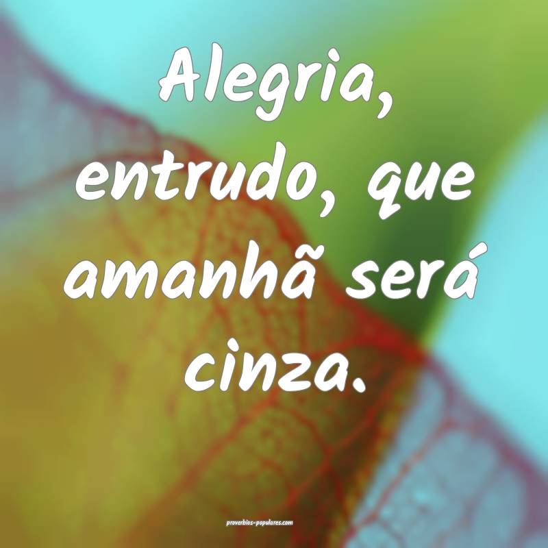 Alegria, entrudo, que amanhã será cinza.
...