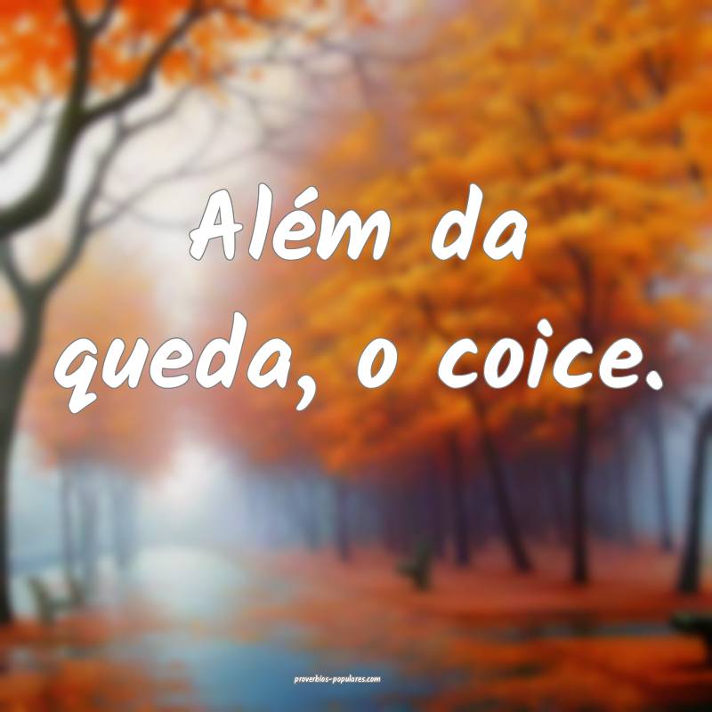 Além da queda, o coice.
...