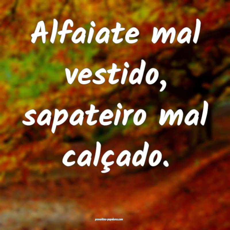 Alfaiate mal vestido, sapateiro mal calçado.
...