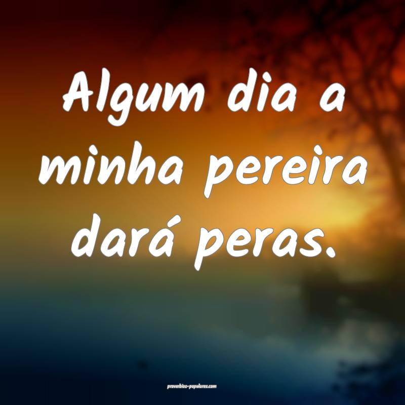 Algum dia a minha pereira dará peras.
 ...