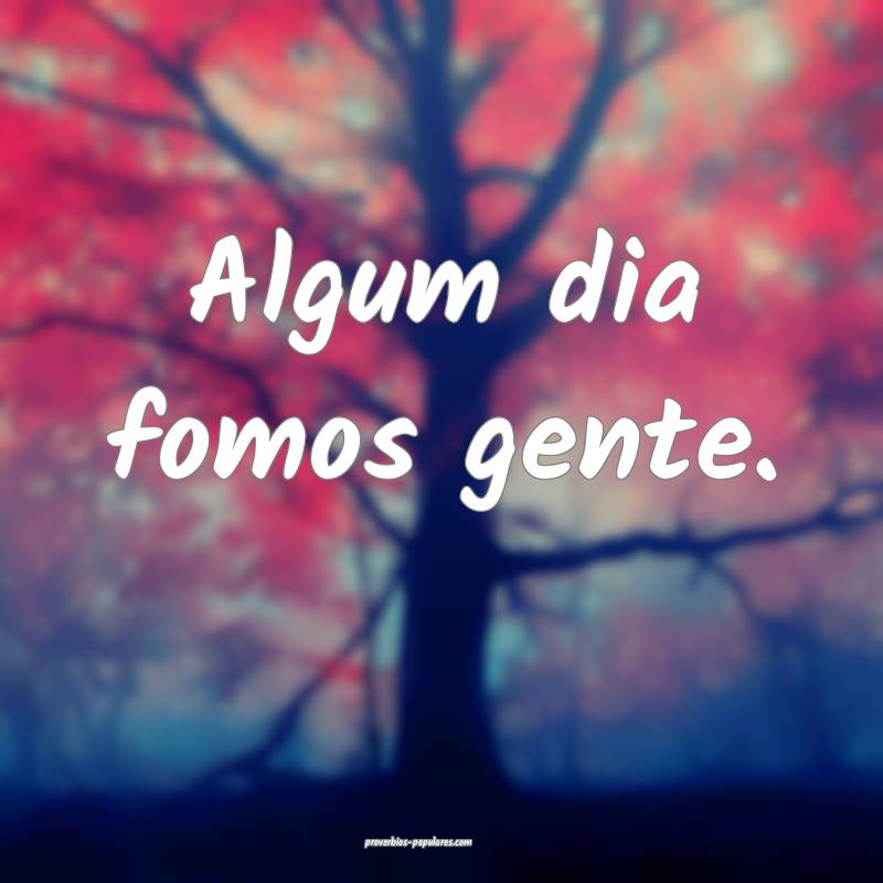 Algum dia fomos gente.
...