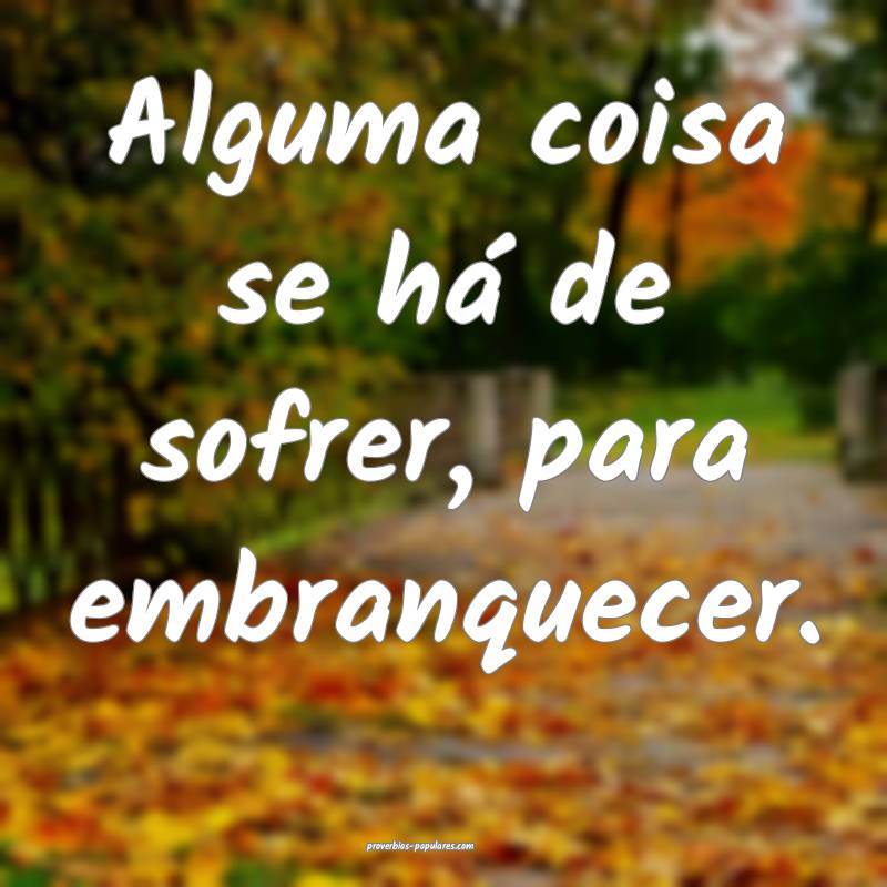 Alguma coisa se há de sofrer, para embranquecer.
...